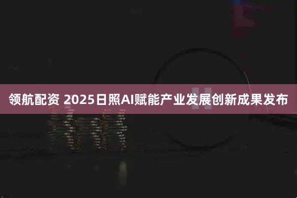 领航配资 2025日照AI赋能产业发展创新成果发布