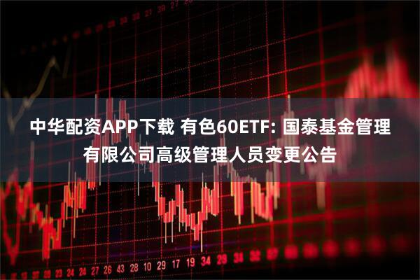 中华配资APP下载 有色60ETF: 国泰基金管理有限公司高级管理人员变更公告