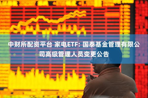 中财所配资平台 家电ETF: 国泰基金管理有限公司高级管理人员变更公告