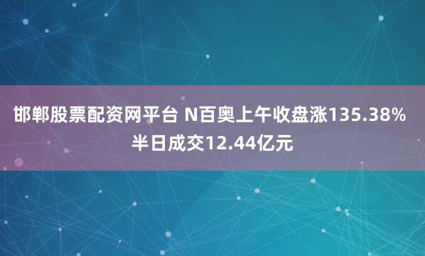 邯郸股票配资网平台 N百奥上午收盘涨135.38% 半日成交12.44亿元