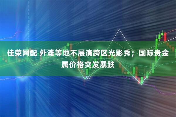 佳荣网配 外滩等地不展演跨区光影秀；国际贵金属价格突发暴跌