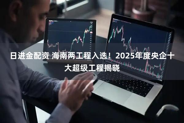 日进金配资 海南两工程入选!2025年度央企十大超级工程揭晓