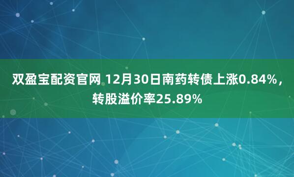 双盈宝配资官网 12月30日南药转债上涨0.84%，转股溢价率25.89%