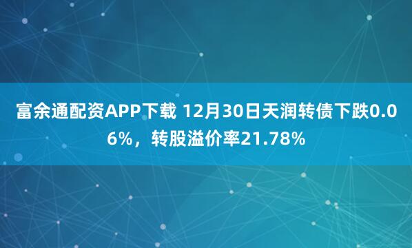 富余通配资APP下载 12月30日天润转债下跌0.06%，转股溢价率21.78%