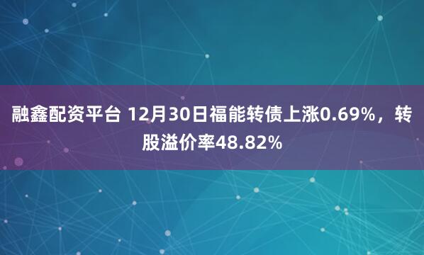 融鑫配资平台 12月30日福能转债上涨0.69%，转股溢价率48.82%