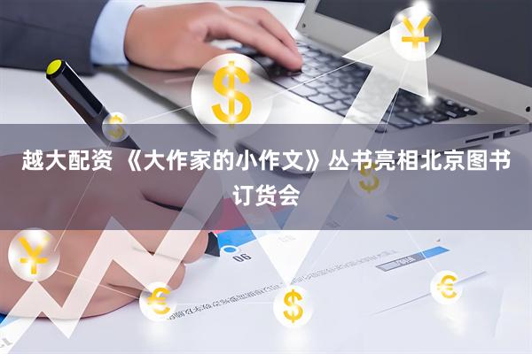 越大配资 《大作家的小作文》丛书亮相北京图书订货会