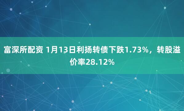 富深所配资 1月13日利扬转债下跌1.73%，转股溢价率28.12%
