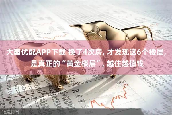 大鑫优配APP下载 换了4次房, 才发现这6个楼层, 是真正的“黄金楼层”, 越住越值钱