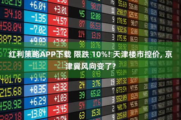 红利策略APP下载 限跌 10%! 天津楼市控价, 京津冀风向变了?