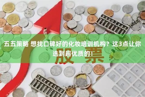 五五策略 想找口碑好的化妆培训机构？这3点让你选到超优质的！