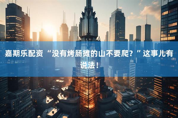 嘉期乐配资 “没有烤肠摊的山不要爬？”这事儿有说法！