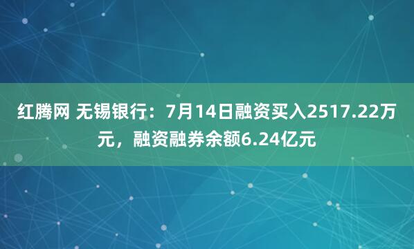红腾网 无锡银行：7月14日融资买入2517.22万元，融资融券余额6.24亿元