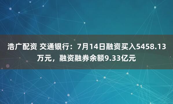 浩广配资 交通银行：7月14日融资买入5458.13万元，融资融券余额9.33亿元