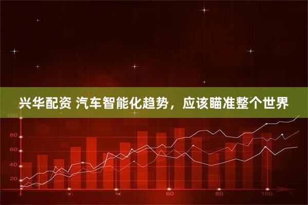 兴华配资 汽车智能化趋势，应该瞄准整个世界