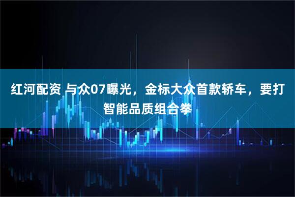 红河配资 与众07曝光，金标大众首款轿车，要打智能品质组合拳