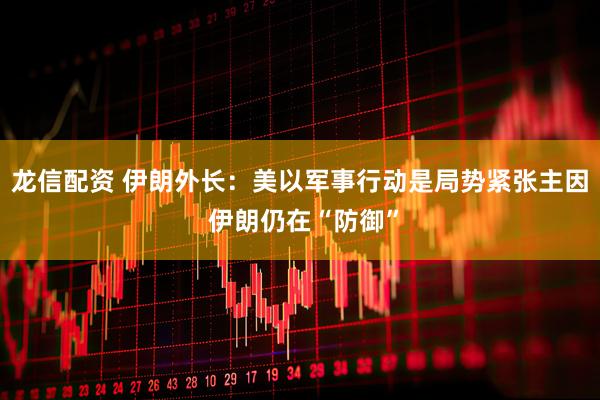 龙信配资 伊朗外长：美以军事行动是局势紧张主因 伊朗仍在“防御”