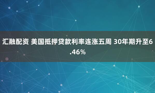 汇融配资 美国抵押贷款利率连涨五周 30年期升至6.46%