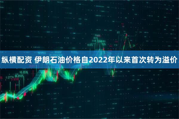 纵横配资 伊朗石油价格自2022年以来首次转为溢价